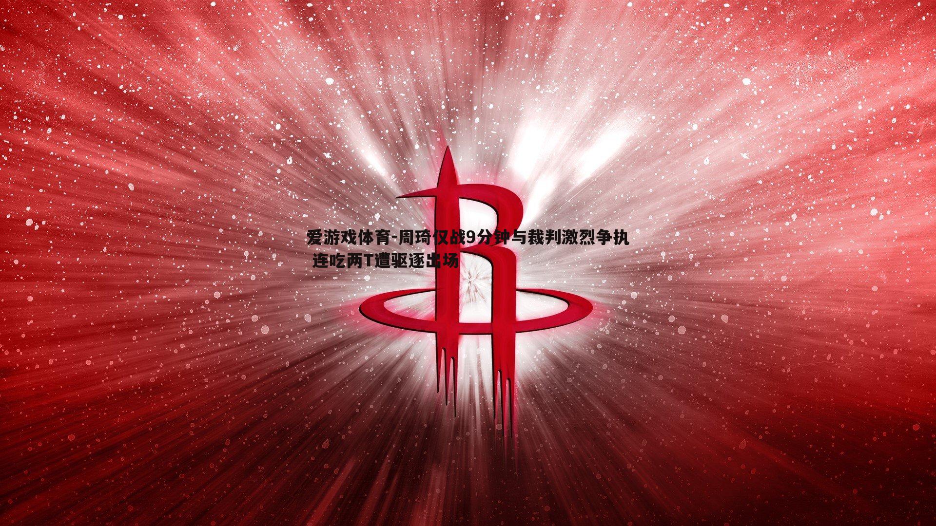 周琦仅战9分钟与裁判激烈争执 连吃两T遭驱逐出场
