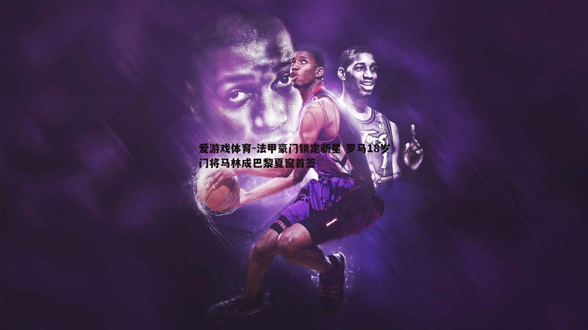 爱游戏体育-法甲豪门锁定新星 罗马18岁门将马林成巴黎夏窗首签