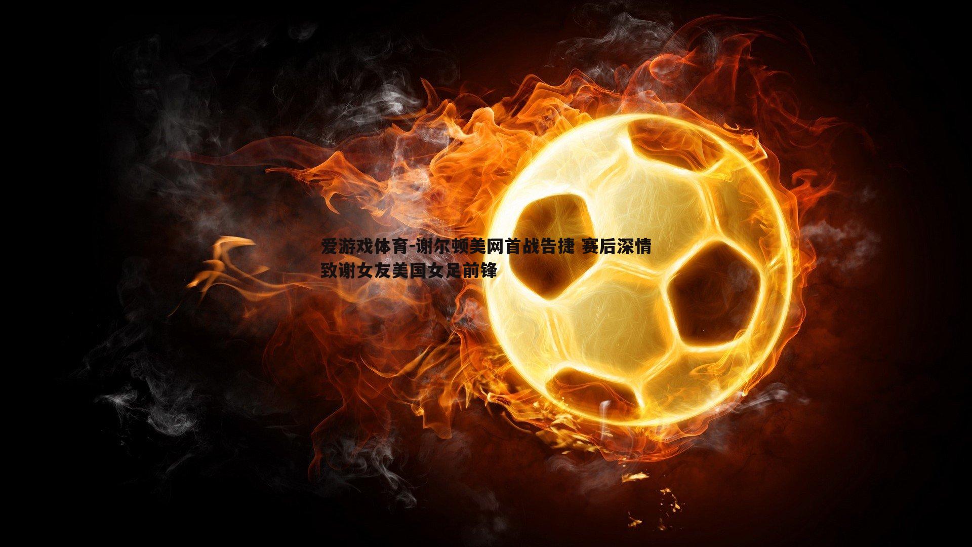 爱游戏体育-谢尔顿美网首战告捷 赛后深情致谢女友美国女足前锋